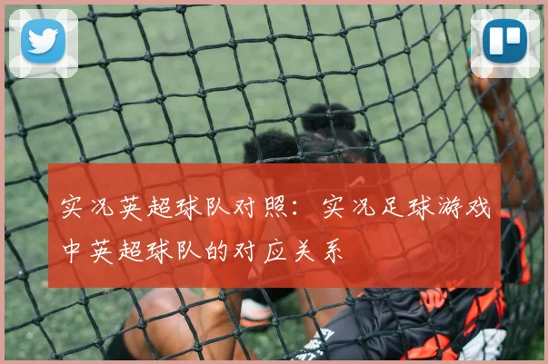 实况英超球队对照：实况足球游戏中英超球队的对应关系