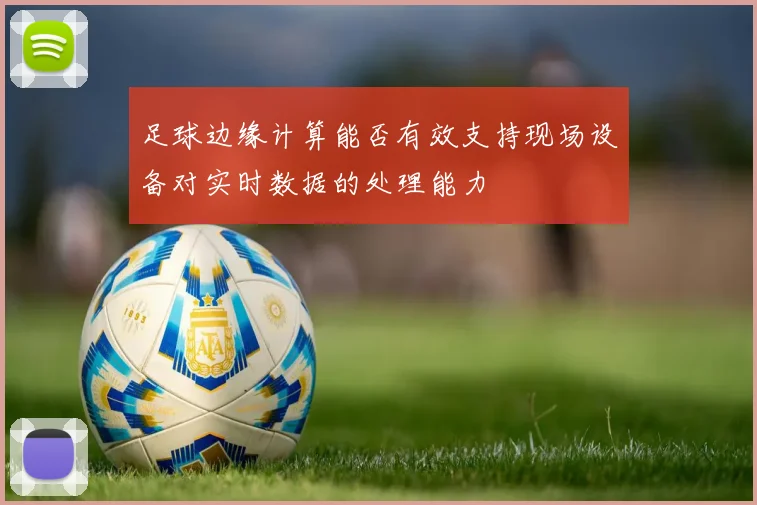 足球边缘计算能否有效支持现场设备对实时数据的处理能力