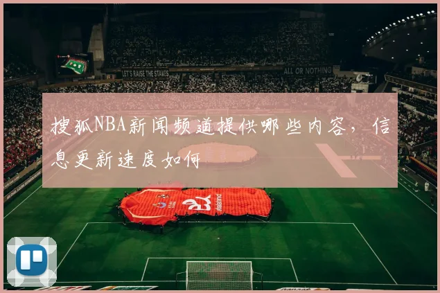 搜狐NBA新闻频道提供哪些内容,信息更新速度如何