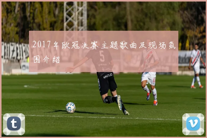 2017年欧冠决赛主题歌曲及现场氛围介绍