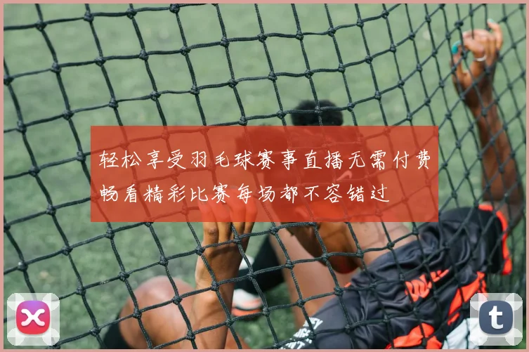 轻松享受羽毛球赛事直播无需付费畅看精彩比赛每场都不容错过