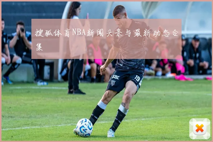 搜狐体育NBA新闻头条与最新动态合集