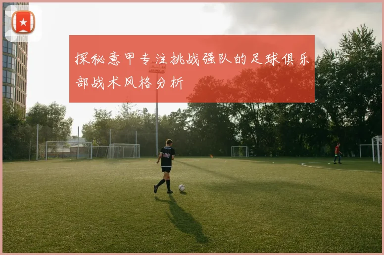 探秘意甲专注挑战强队的足球俱乐部战术风格分析